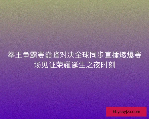 拳王争霸赛巅峰对决全球同步直播燃爆赛场见证荣耀诞生之夜时刻