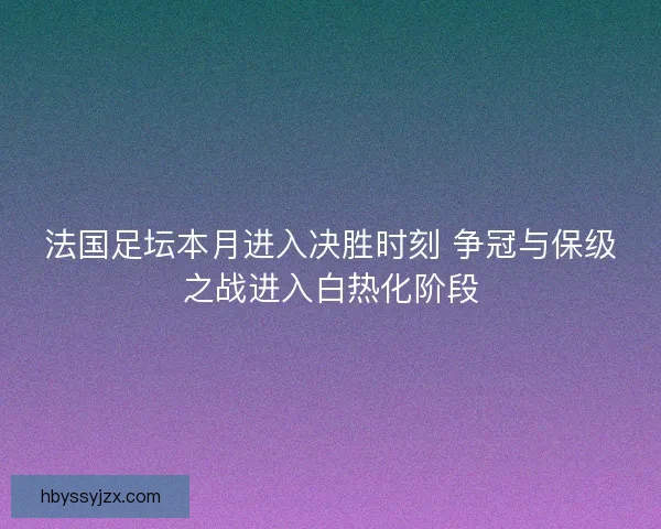 法国足坛本月进入决胜时刻 争冠与保级之战进入白热化阶段